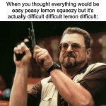 Angery | When you thought everything would be
easy peasy lemon squeezy but it's
actually difficult difficult lemon difficult: | image tagged in memes,am i the only one around here,funny,true story,relatable memes,life is hard | made w/ Imgflip meme maker