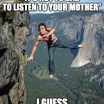 strategy is an important strategy | PEOPLE SAY: SOMETIMES IT'S NOT TO BAD TO LISTEN TO YOUR MOTHER"; I GUESS THEY'RE RIGHT | image tagged in harvey tightrope,memes,funny,moms,stop reading the tags,why are you reading this | made w/ Imgflip meme maker