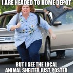 Animal Rescuer be like | WHEN MY HUSBAND AND I ARE HEADED TO HOME DEPOT; BUT I SEE THE LOCAL ANIMAL SHELTER JUST POSTED THEY ARE RUNNING OUT OF SPACE. | image tagged in animal,rescue,cats,dogs,crazy cat lady,too many pets | made w/ Imgflip meme maker