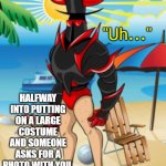 This has happened to me at comic expo | "Uh..."; HALFWAY INTO PUTTING ON A LARGE COSTUME AND SOMEONE ASKS FOR A PHOTO WITH YOU. | image tagged in speedo villainous,costume,cosplay,oversized,comicon,expo | made w/ Imgflip meme maker