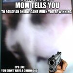 SAD KIT | WHEN YOUR MOM TELLS YOU; TO PAUSE AN ONLINE GAME WHEN YOU’RE WINNING; IT’S LIKE YOU DIDN’T HAVE A CHILDHOOD | image tagged in sad kit | made w/ Imgflip meme maker