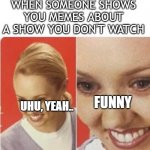 The What lady | WHEN SOMEONE SHOWS YOU MEMES ABOUT A SHOW YOU DON'T WATCH; FUNNY; UHU, YEAH.. | image tagged in the what lady | made w/ Imgflip meme maker