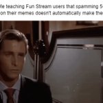 Experts hate this one simple trick! | Me teaching Fun Stream users that spamming 50 images on their memes doesn't automatically make them funny | image tagged in gifs,memes,american psyco,willem dafoe | made w/ Imgflip video-to-gif maker