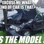 Car Crash | EXCUSE ME WHAT KIND OF CAR IS THAT? ITS THE MODEL IDK | image tagged in car crash | made w/ Imgflip meme maker