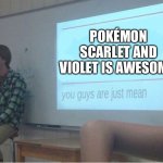 You guys are just mean  | POKÉMON SCARLET AND VIOLET IS AWESOME | image tagged in you guys are just mean | made w/ Imgflip meme maker