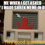 good qaustion | ME WHEN I GET ASKED WHY I MADE SHREK MEME IN DHMS | image tagged in hey good question | made w/ Imgflip meme maker