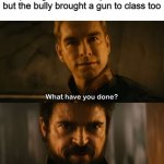 Scorched earth | When the bullied white kid pulls up his gun to shoot up the school but the bully brought a gun to class too | image tagged in scorched earth | made w/ Imgflip meme maker