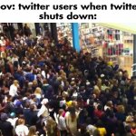 twitter ? | pov: twitter users when twitter
shuts down: | image tagged in black friday,twitter | made w/ Imgflip meme maker