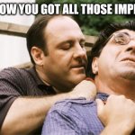 Tell me | TELL ME HOW YOU GOT ALL THOSE IMPRESSIONS | image tagged in fed up tony soprano | made w/ Imgflip meme maker