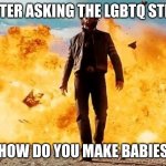 Guy Walking Away From Explosion | ME AFTER ASKING THE LGBTQ STREAM; HOW DO YOU MAKE BABIES | image tagged in guy walking away from explosion | made w/ Imgflip meme maker