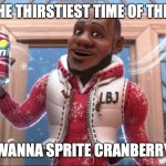 Wanna Sprite Cranberry | IT'S THE THIRSTIEST TIME OF THE YEAR; WANNA SPRITE CRANBERRY | image tagged in wanna sprite cranberry | made w/ Imgflip meme maker