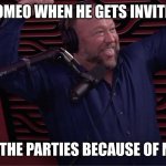 Alex Jones invited to Joe Rogan's party | ROMEO WHEN HE GETS INVITED; TO ALL OF THE PARTIES BECAUSE OF MERCUTIO | image tagged in alex jones invited to joe rogan's party | made w/ Imgflip meme maker