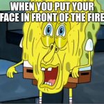 Melting sponge bob | WHEN YOU PUT YOUR FACE IN FRONT OF THE FIRE | image tagged in melting sponge bob | made w/ Imgflip meme maker