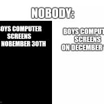 Simple but true (if ur a boy) | NOBODY:; BOYS COMPUTER SCREENS ON DECEMBER 1ST; BOYS COMPUTER SCREENS ON NOBEMBER 30TH | image tagged in no white and black issues if there were no white black issues,me and the boys,computer,screen,no nut november,memes | made w/ Imgflip meme maker