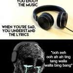 ;-; | "ooh eeh ooh ah ah ting tang walla walla bing bang" | image tagged in when you're sad you understand the lyrics | made w/ Imgflip meme maker