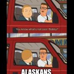 you know whats not cool bobby | ALASKANS. | image tagged in you know whats not cool bobby | made w/ Imgflip meme maker