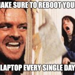 Here's johnny | MAKE SURE TO REBOOT YOUR; LAPTOP EVERY SINGLE DAY | image tagged in here's johnny | made w/ Imgflip meme maker