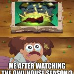 Amphibia sad | ME AFTER WATCHING THE OWL HOUSE SEASON 3 | image tagged in amphibia sad | made w/ Imgflip meme maker
