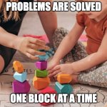 One Block at a Time | PROBLEMS ARE SOLVED; ONE BLOCK AT A TIME | image tagged in artful toys educational building blocks | made w/ Imgflip meme maker