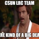 ron burgandy kind of a big deal | CSUN LRC TEAM; ARE KIND OF A BIG DEAL | image tagged in ron burgandy kind of a big deal | made w/ Imgflip meme maker