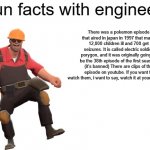 Fun facts with engineer :D | There was a pokemon episode that aired in japan in 1997 that made 12,000 children ill and 700 get seizures. It is called electric soldier porygon, and it was originally going to be the 38th episode of the first season. (it's banned) There are clips of the episode on youtube. If you want to watch them, i want to say, watch it at your own risk. | image tagged in fun facts with engineer,pokemon,seizure,disturbing | made w/ Imgflip meme maker