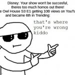 You be wrong, kiddo | Disney: Your show won't be succesful, theres too much homos out there!
The Owl House S3 E1 getting 10B views on YouTube and became 6th in Tr | image tagged in that's where you're wrong kiddo,the owl house | made w/ Imgflip meme maker