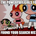 Powerpuff girls wat... | BRO, THE POWERPUFF GIRLS FOUND; THEY FOUND YOUR SEARCH HISTORY | image tagged in powerpuff girls wat | made w/ Imgflip meme maker