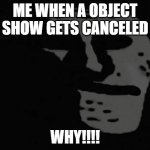 No more object shows :'( | ME WHEN A OBJECT SHOW GETS CANCELED; WHY!!!! | image tagged in depressed trollface | made w/ Imgflip meme maker