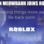meowchan? more like meowtrash | WHEN MEOWBAHH JOINS ROBLOX | image tagged in roblox we re making things more awesome be back soon | made w/ Imgflip meme maker