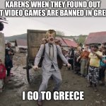“vIdEo GaMeS aRe ViOlEnT!1!!” | KARENS WHEN THEY FOUND OUT THAT VIDEO GAMES ARE BANNED IN GREECE:; I GO TO GREECE | image tagged in borat i go to america,video games,karens,karen,greece,memes | made w/ Imgflip meme maker