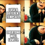 I have no ideas for what to name this. | THIS MIGHT MAKE PEOPLE THINK MY MEME IS UNIQUE. I USE A DIFFERENT TEMPLATE. EVERYONE ASKS WHY I DIDN'T USE THE ORIGINAL. EVERYONE WILL LOVE IT. | image tagged in gru diabolical plan fail,meme template | made w/ Imgflip meme maker