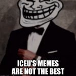 we do a little trolling | ICEU'S MEMES ARE NOT THE BEST | image tagged in we do a little trolling | made w/ Imgflip meme maker