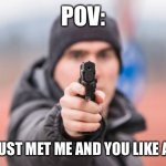 Bruh | POV:; YOU JUST MET ME AND YOU LIKE ANIME | image tagged in pov you are | made w/ Imgflip meme maker