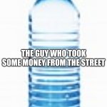 Theif | THE GUY WHO TOOK SOME MONEY FROM THE STREET | image tagged in bottle sitting around | made w/ Imgflip meme maker