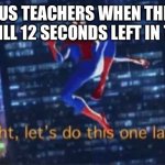 Then we’re late for class | CHORUS TEACHERS WHEN THEY SEE THERE’S STILL 12 SECONDS LEFT IN THE PERIOD | image tagged in alright let's do this one more time | made w/ Imgflip meme maker