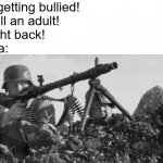 happens to me all the time | Me: I'm getting bullied! 
Mom: Tell an adult!
Dad: Fight back!
Grandma: | image tagged in mg-34 | made w/ Imgflip meme maker