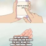 Facts, please believe me when I say this. I mean it!  ):< | YOU ARE ACTUALLY AWESOME AND YOU DESERVE THE BEST, NO MATTER WHAT YOUR BRAIN THINKS | image tagged in hard pills to swallow,wholesome | made w/ Imgflip meme maker