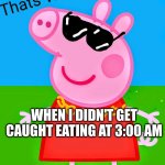 peppa pig the drip | WHEN I DIDN'T GET CAUGHT EATING AT 3:00 AM | image tagged in peppa pig the drip | made w/ Imgflip meme maker
