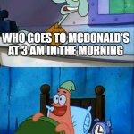 Squidward and Patrick 3 AM | WHO GOES TO MCDONALD'S AT 3 AM IN THE MORNING; OH BOY! 3 AM! | image tagged in squidward and patrick 3 am | made w/ Imgflip meme maker