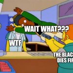 Blackest dies first | WAIT WHAT??? WTF; THE BLACKEST DIES FIRST | image tagged in apu takes bullet | made w/ Imgflip meme maker