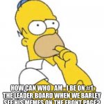 Hmmmmmm | HOW CAN WHO_AM_I BE ON #1 THE LEADER BOARD WHEN WE BARLEY SEE HIS MEMES ON THE FRONT PAGE? | image tagged in homer simpson hmmmm | made w/ Imgflip meme maker