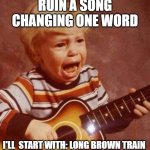 And this next song | RUIN A SONG CHANGING ONE WORD; I'LL  START WITH: LONG BROWN TRAIN | image tagged in and this next song | made w/ Imgflip meme maker