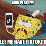 mOmMY CAn I hAve TiKtOk? | MON PLEASE!!! LET ME HAVE TIKTOK!!!! | image tagged in spongebob pleading | made w/ Imgflip meme maker