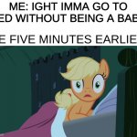 IMMA BABY | ME: IGHT IMMA GO TO BED WITHOUT BEING A BABY; ME FIVE MINUTES EARLIER | image tagged in applejack shocked in bed | made w/ Imgflip meme maker