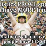 Drunk sports fans | Statistics PROVE sports fans have MORE friends; Statistics also prove SMART people have LESS friends | image tagged in drunk sports fans | made w/ Imgflip meme maker