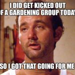 Kicked | I DID GET KICKED OUT OF A GARDENING GROUP TODAY; SO I GOT THAT GOING FOR ME | image tagged in carl | made w/ Imgflip meme maker