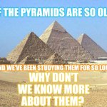Unknown ... Still? | IF THE PYRAMIDS ARE SO OLD; WHY DON'T WE KNOW MORE ABOUT THEM? AND WE'VE BEEN STUDYING THEM FOR SO LONG | image tagged in pyramids,shouldn't we have figured that out by now,studies,studying,knowledge,memes | made w/ Imgflip meme maker