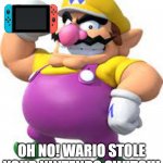Wario stole your switch | OH NO! WARIO STOLE YOUR NINTENDO SWITCH! | image tagged in wario stole your ______,wario | made w/ Imgflip meme maker