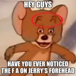 I can’t believe this | HEY GUYS HAVE YOU EVER NOTICED THE F A ON JERRY’S FOREHEAD | image tagged in polish jerry | made w/ Imgflip meme maker
