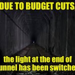 Budget cuts | DUE TO BUDGET CUTS, the light at the end of the tunnel has been switched off. | image tagged in dark tunnel,budget cuts,light,end of tunnel,off,fun | made w/ Imgflip meme maker